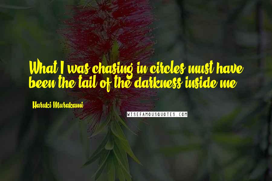 Haruki Murakami Quotes: What I was chasing in circles must have been the tail of the darkness inside me.