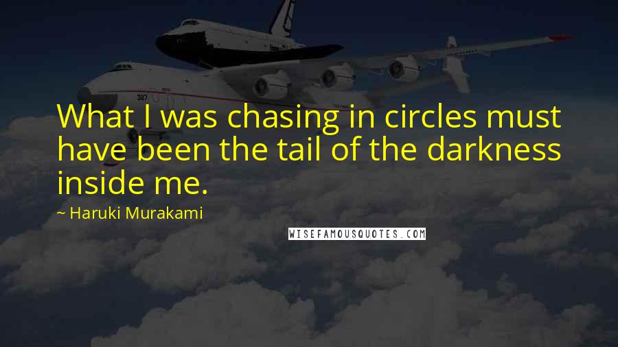 Haruki Murakami Quotes: What I was chasing in circles must have been the tail of the darkness inside me.