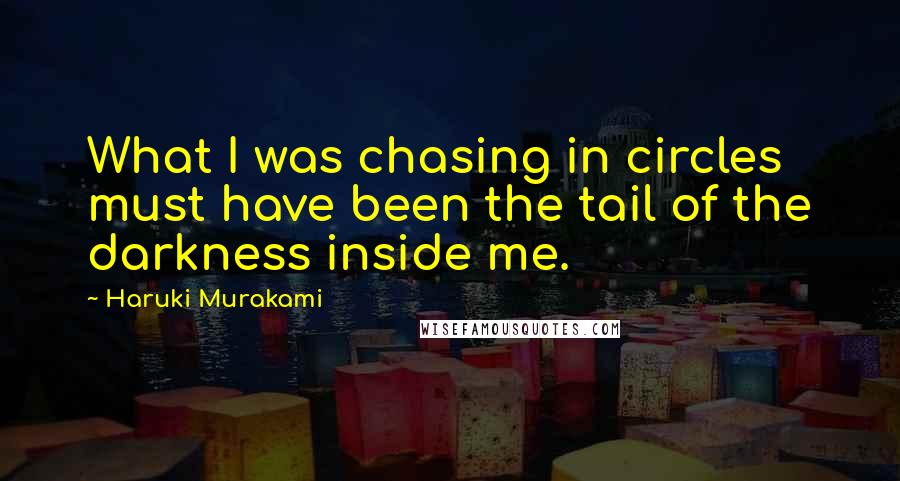 Haruki Murakami Quotes: What I was chasing in circles must have been the tail of the darkness inside me.