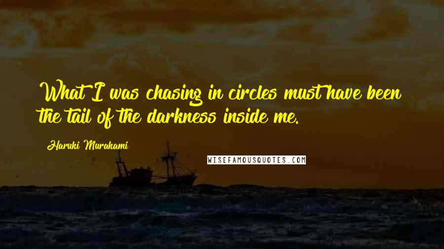 Haruki Murakami Quotes: What I was chasing in circles must have been the tail of the darkness inside me.