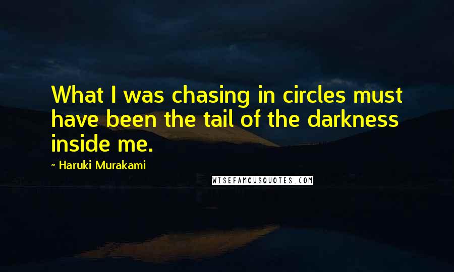 Haruki Murakami Quotes: What I was chasing in circles must have been the tail of the darkness inside me.