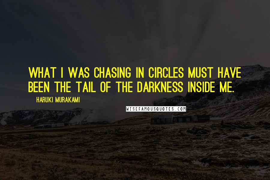 Haruki Murakami Quotes: What I was chasing in circles must have been the tail of the darkness inside me.