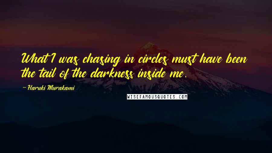 Haruki Murakami Quotes: What I was chasing in circles must have been the tail of the darkness inside me.