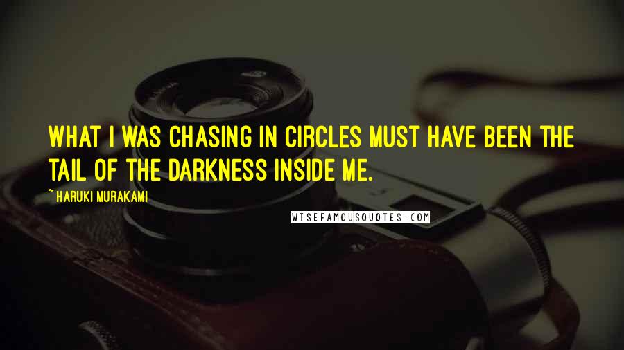 Haruki Murakami Quotes: What I was chasing in circles must have been the tail of the darkness inside me.