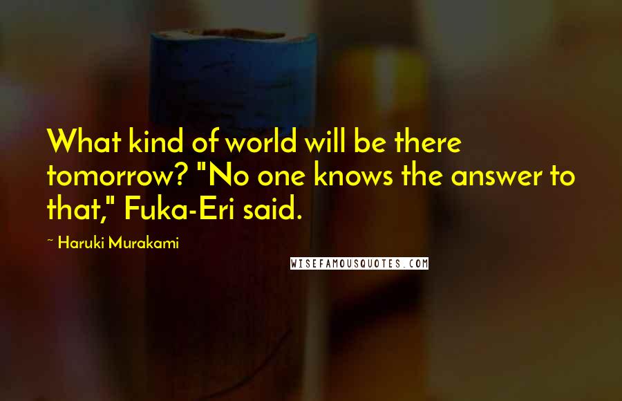 Haruki Murakami Quotes: What kind of world will be there tomorrow? "No one knows the answer to that," Fuka-Eri said.
