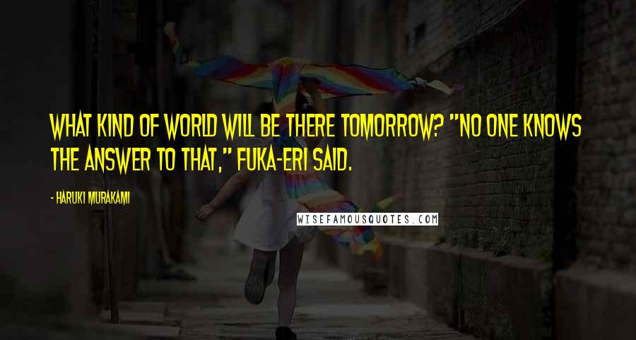 Haruki Murakami Quotes: What kind of world will be there tomorrow? "No one knows the answer to that," Fuka-Eri said.