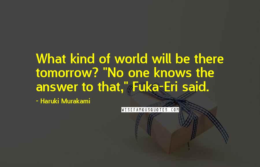 Haruki Murakami Quotes: What kind of world will be there tomorrow? "No one knows the answer to that," Fuka-Eri said.