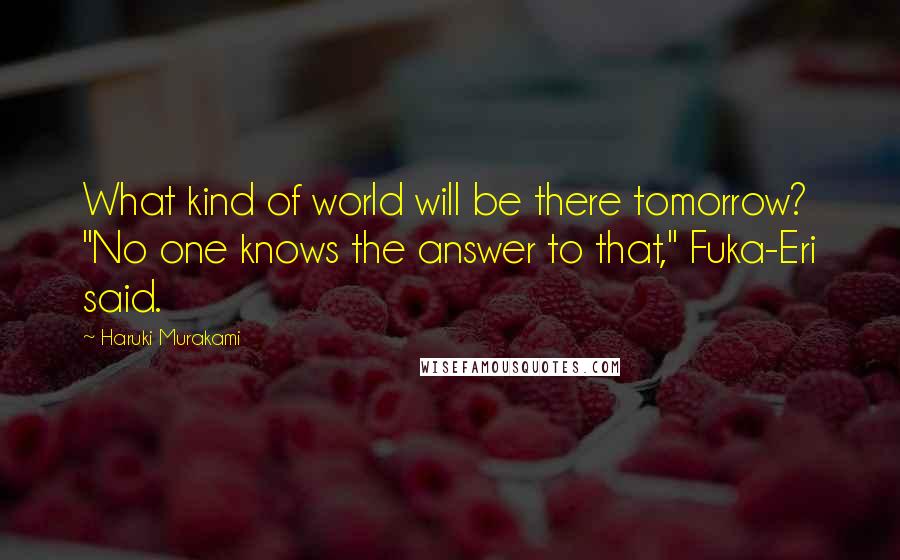 Haruki Murakami Quotes: What kind of world will be there tomorrow? "No one knows the answer to that," Fuka-Eri said.
