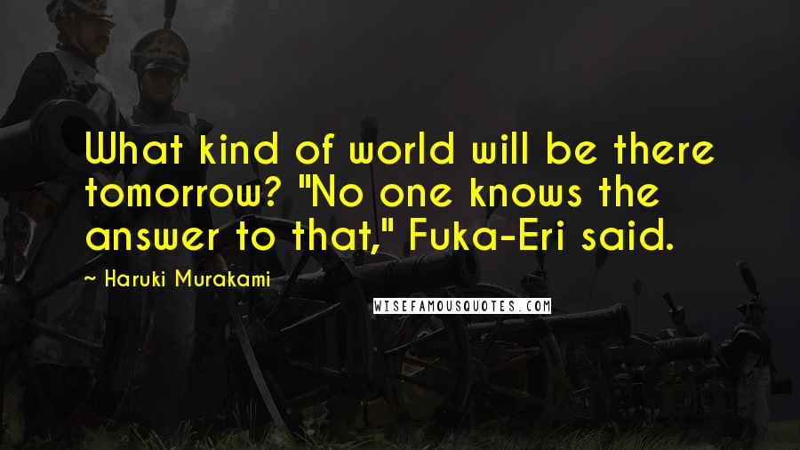 Haruki Murakami Quotes: What kind of world will be there tomorrow? "No one knows the answer to that," Fuka-Eri said.