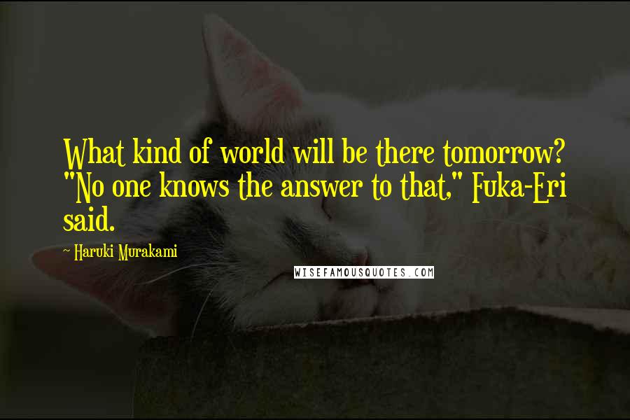 Haruki Murakami Quotes: What kind of world will be there tomorrow? "No one knows the answer to that," Fuka-Eri said.