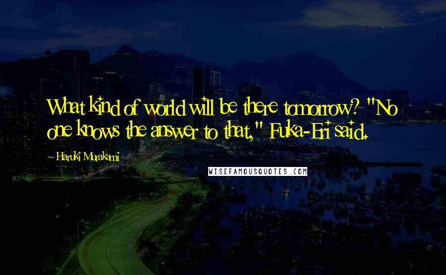 Haruki Murakami Quotes: What kind of world will be there tomorrow? "No one knows the answer to that," Fuka-Eri said.