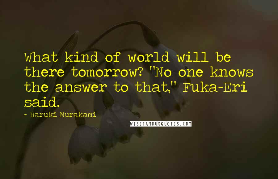 Haruki Murakami Quotes: What kind of world will be there tomorrow? "No one knows the answer to that," Fuka-Eri said.