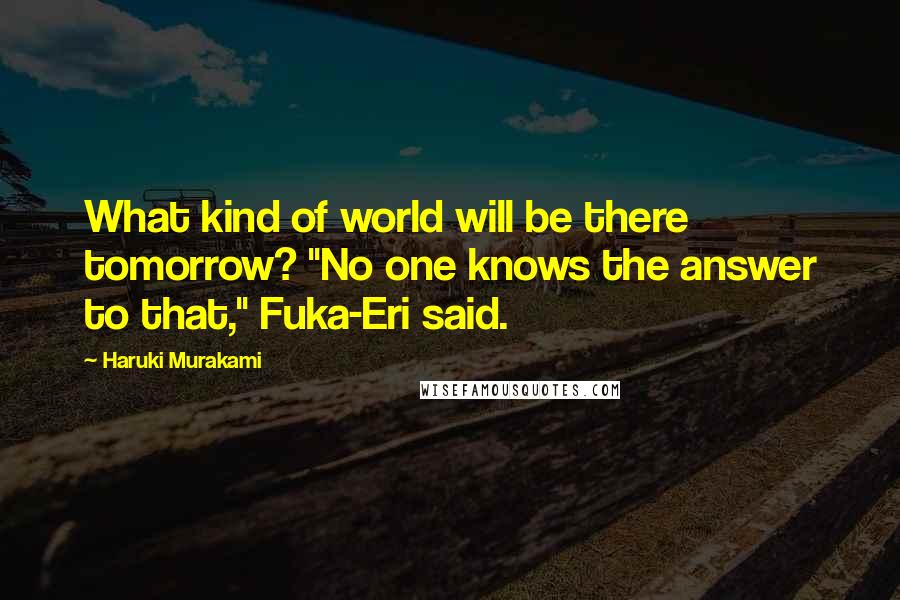 Haruki Murakami Quotes: What kind of world will be there tomorrow? "No one knows the answer to that," Fuka-Eri said.