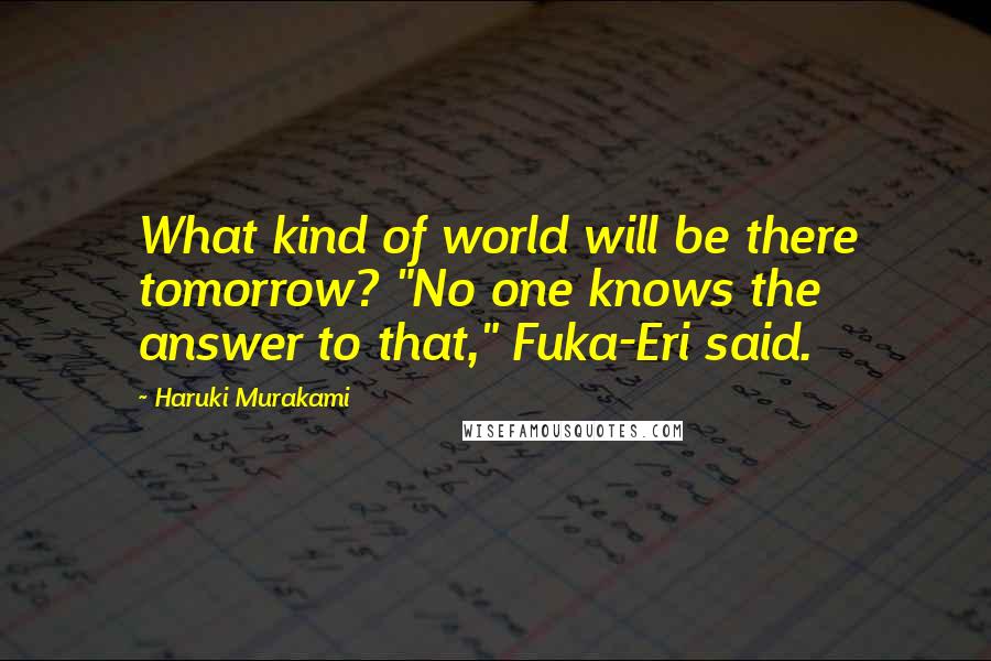 Haruki Murakami Quotes: What kind of world will be there tomorrow? "No one knows the answer to that," Fuka-Eri said.