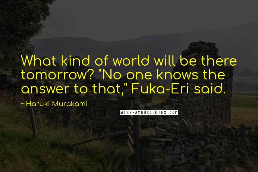Haruki Murakami Quotes: What kind of world will be there tomorrow? "No one knows the answer to that," Fuka-Eri said.