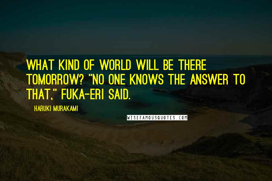 Haruki Murakami Quotes: What kind of world will be there tomorrow? "No one knows the answer to that," Fuka-Eri said.