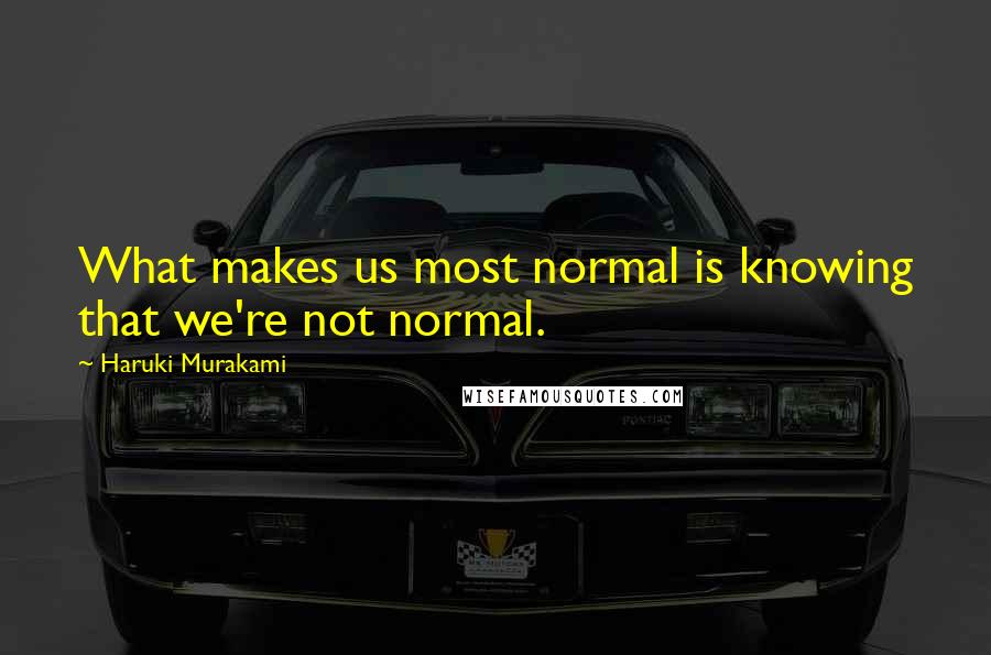 Haruki Murakami Quotes: What makes us most normal is knowing that we're not normal.