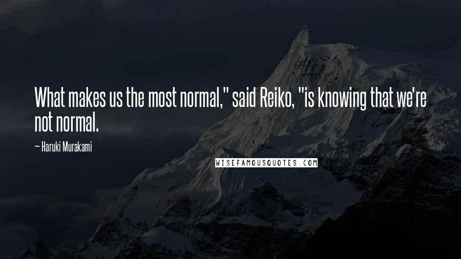 Haruki Murakami Quotes: What makes us the most normal," said Reiko, "is knowing that we're not normal.