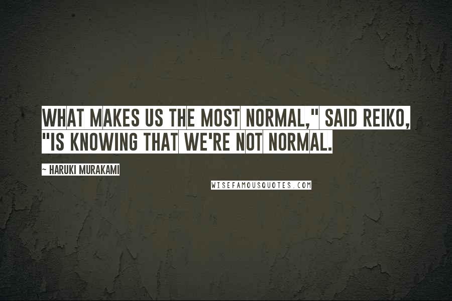 Haruki Murakami Quotes: What makes us the most normal," said Reiko, "is knowing that we're not normal.