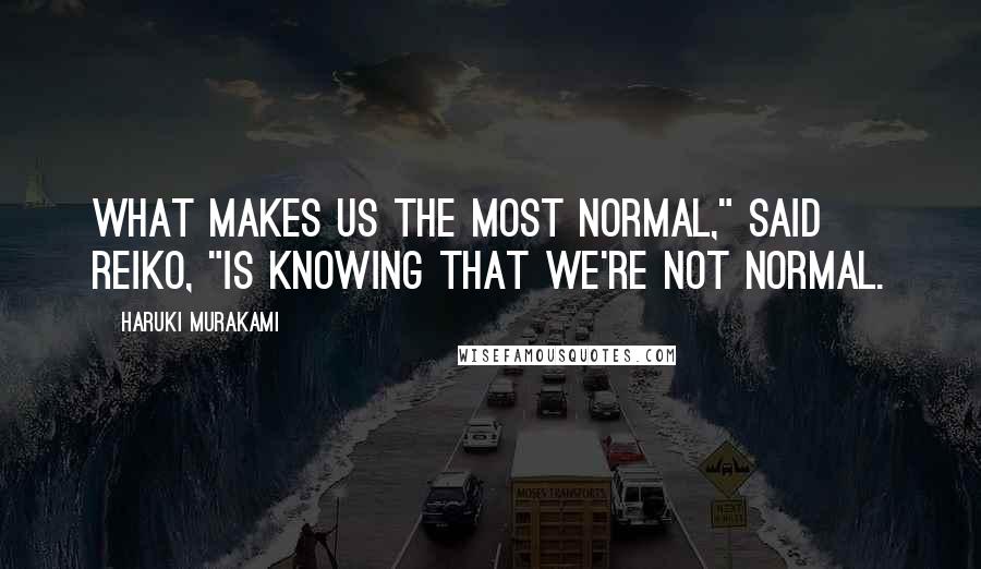Haruki Murakami Quotes: What makes us the most normal," said Reiko, "is knowing that we're not normal.