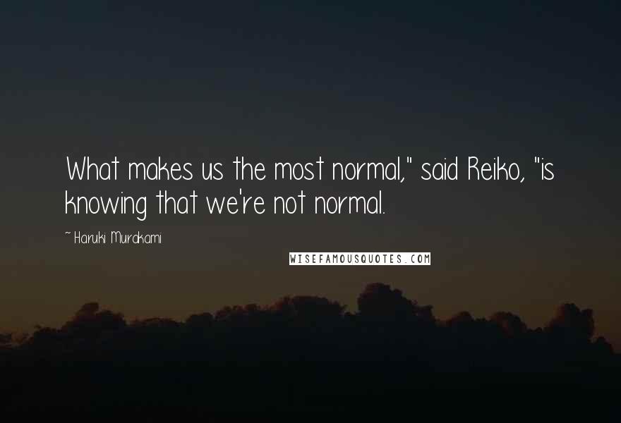 Haruki Murakami Quotes: What makes us the most normal," said Reiko, "is knowing that we're not normal.
