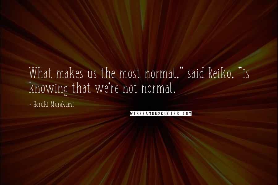 Haruki Murakami Quotes: What makes us the most normal," said Reiko, "is knowing that we're not normal.
