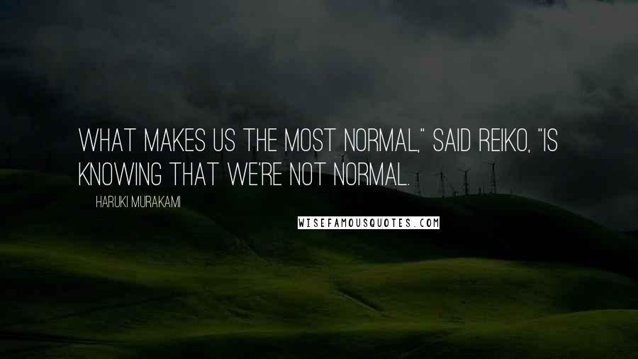 Haruki Murakami Quotes: What makes us the most normal," said Reiko, "is knowing that we're not normal.
