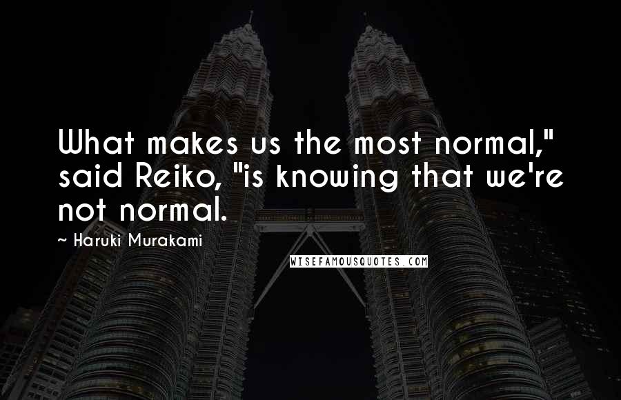 Haruki Murakami Quotes: What makes us the most normal," said Reiko, "is knowing that we're not normal.
