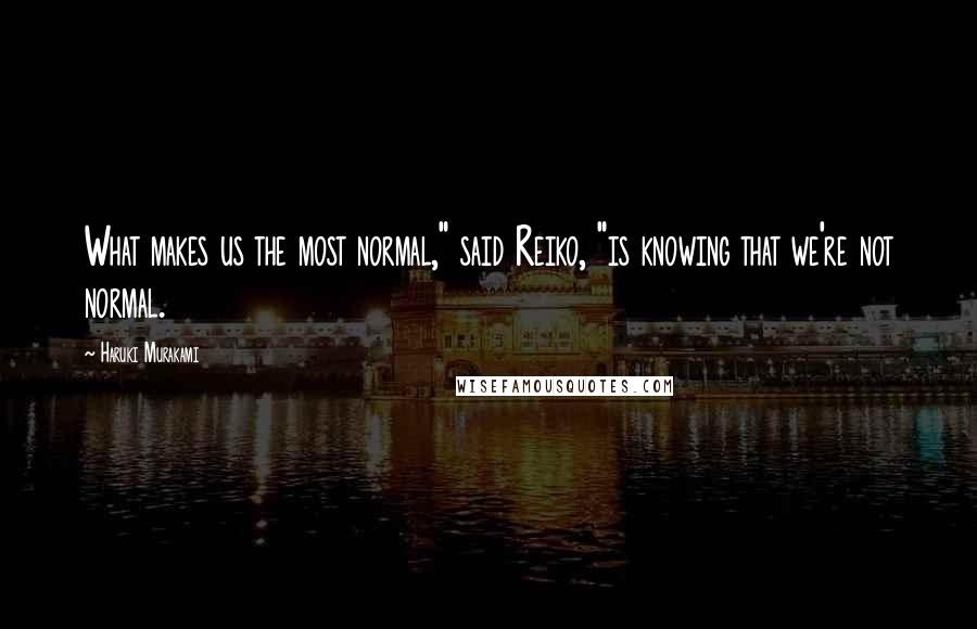 Haruki Murakami Quotes: What makes us the most normal," said Reiko, "is knowing that we're not normal.