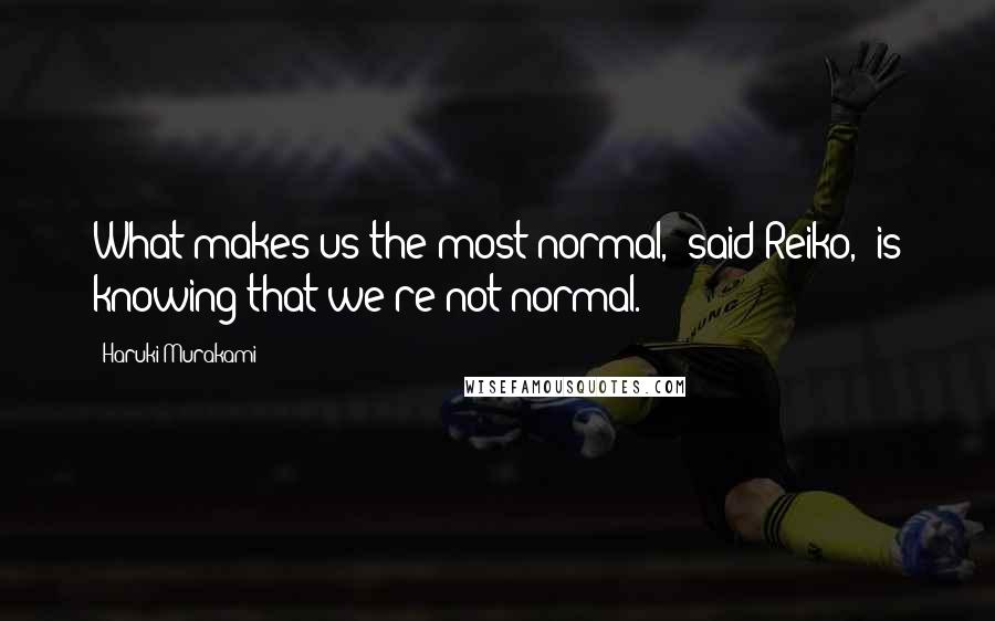 Haruki Murakami Quotes: What makes us the most normal," said Reiko, "is knowing that we're not normal.
