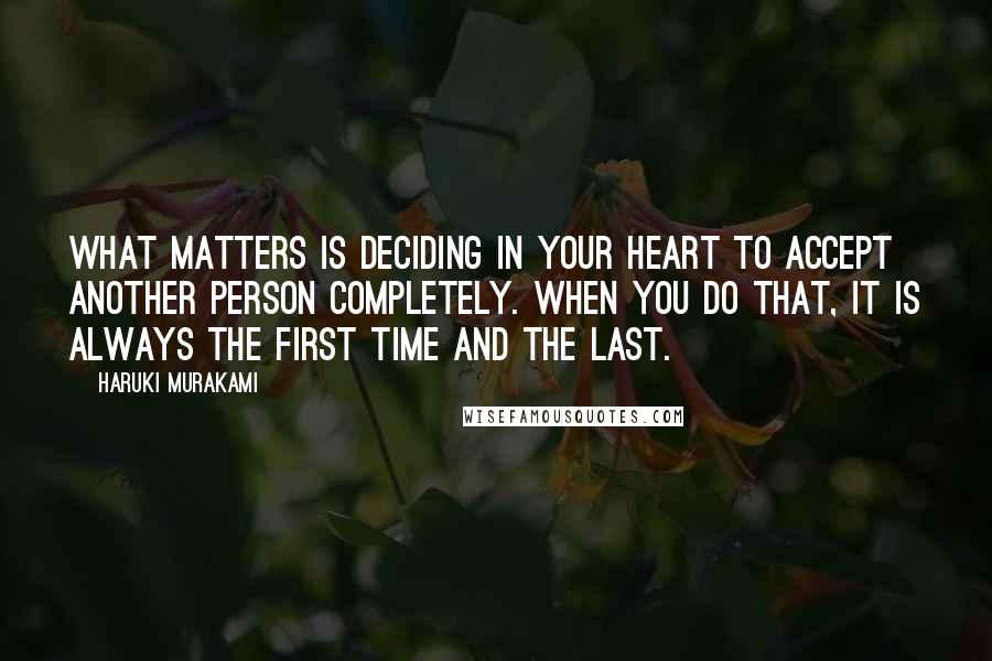 Haruki Murakami Quotes: What matters is deciding in your heart to accept another person completely. When you do that, it is always the first time and the last.