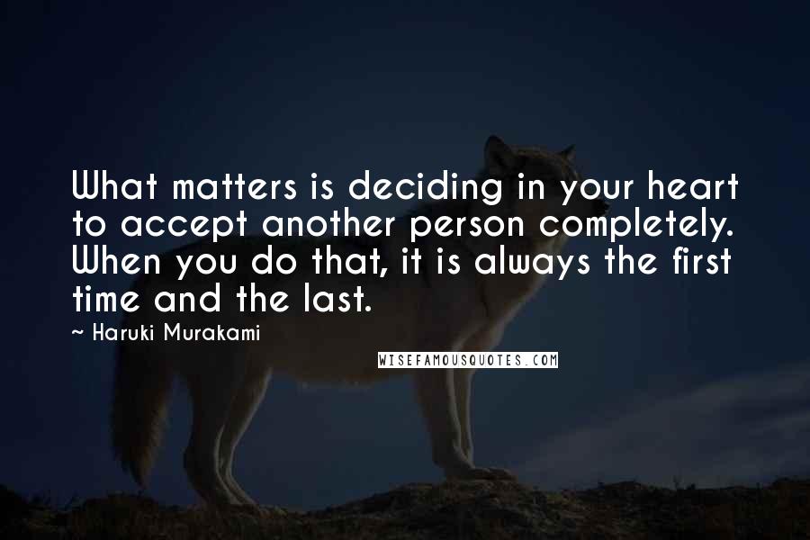 Haruki Murakami Quotes: What matters is deciding in your heart to accept another person completely. When you do that, it is always the first time and the last.