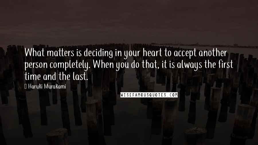 Haruki Murakami Quotes: What matters is deciding in your heart to accept another person completely. When you do that, it is always the first time and the last.