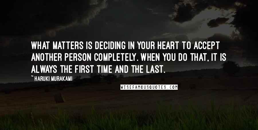 Haruki Murakami Quotes: What matters is deciding in your heart to accept another person completely. When you do that, it is always the first time and the last.