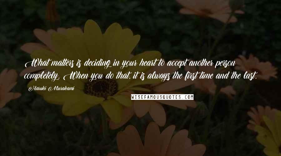 Haruki Murakami Quotes: What matters is deciding in your heart to accept another person completely. When you do that, it is always the first time and the last.