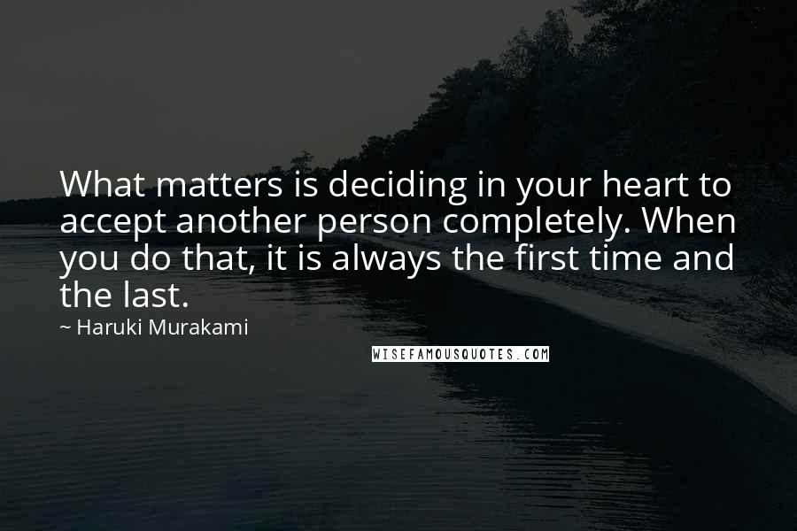 Haruki Murakami Quotes: What matters is deciding in your heart to accept another person completely. When you do that, it is always the first time and the last.