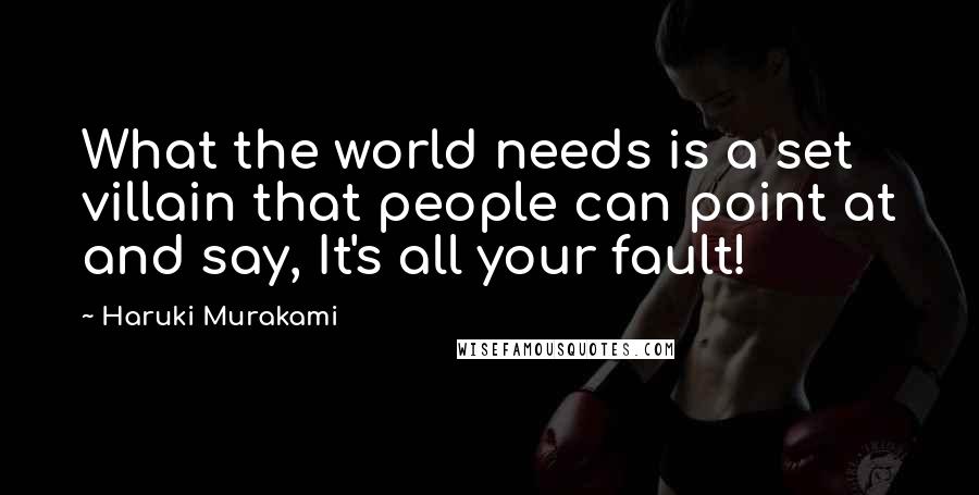 Haruki Murakami Quotes: What the world needs is a set villain that people can point at and say, It's all your fault!