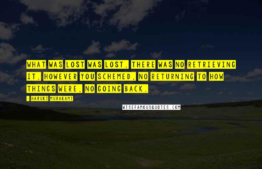 Haruki Murakami Quotes: What was lost was lost. There was no retrieving it, however you schemed, no returning to how things were, no going back.