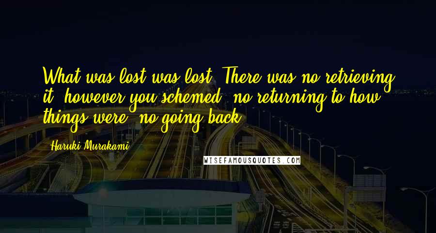 Haruki Murakami Quotes: What was lost was lost. There was no retrieving it, however you schemed, no returning to how things were, no going back.