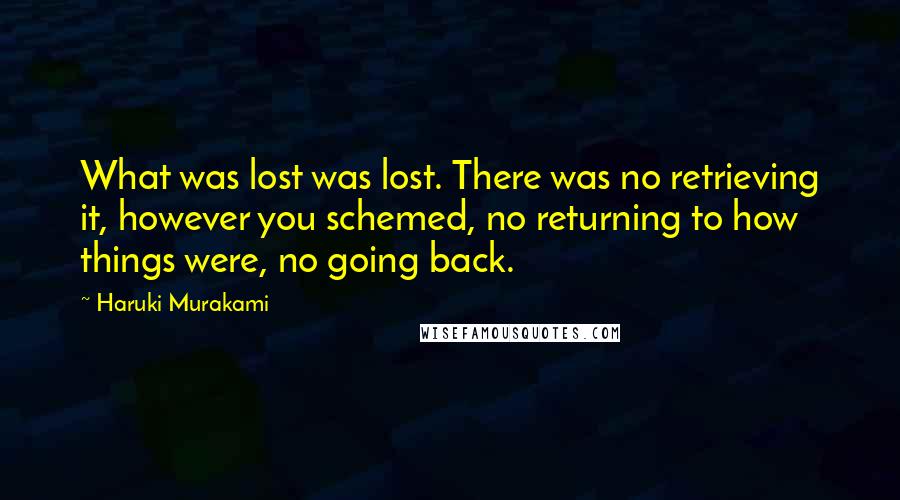 Haruki Murakami Quotes: What was lost was lost. There was no retrieving it, however you schemed, no returning to how things were, no going back.