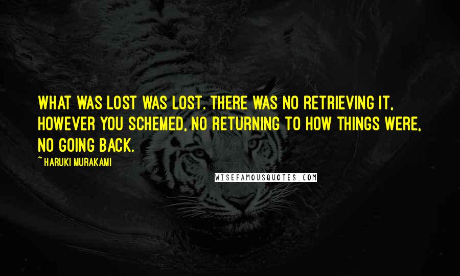 Haruki Murakami Quotes: What was lost was lost. There was no retrieving it, however you schemed, no returning to how things were, no going back.