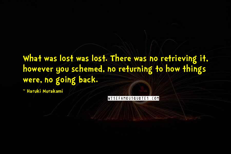 Haruki Murakami Quotes: What was lost was lost. There was no retrieving it, however you schemed, no returning to how things were, no going back.