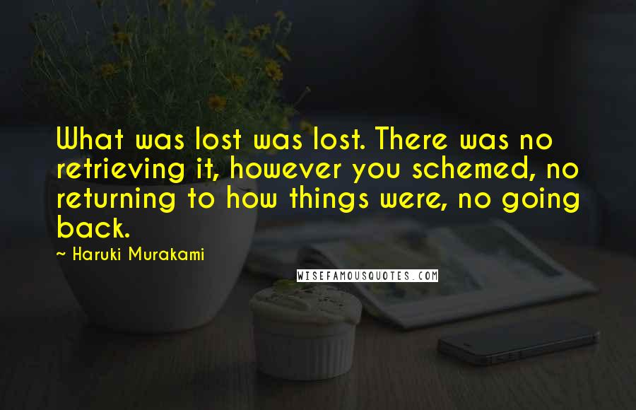 Haruki Murakami Quotes: What was lost was lost. There was no retrieving it, however you schemed, no returning to how things were, no going back.