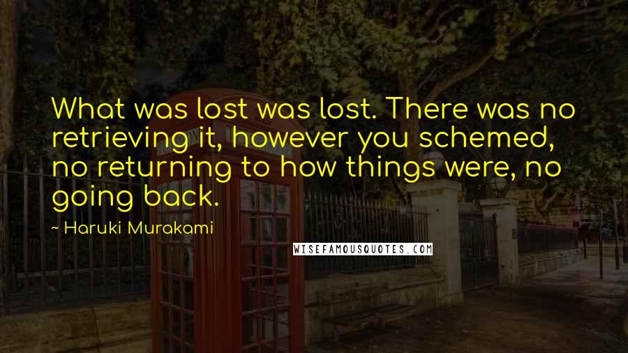 Haruki Murakami Quotes: What was lost was lost. There was no retrieving it, however you schemed, no returning to how things were, no going back.