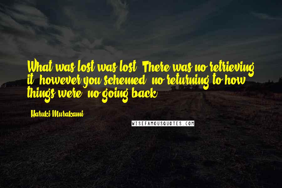 Haruki Murakami Quotes: What was lost was lost. There was no retrieving it, however you schemed, no returning to how things were, no going back.