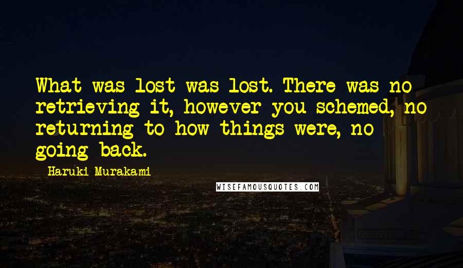 Haruki Murakami Quotes: What was lost was lost. There was no retrieving it, however you schemed, no returning to how things were, no going back.