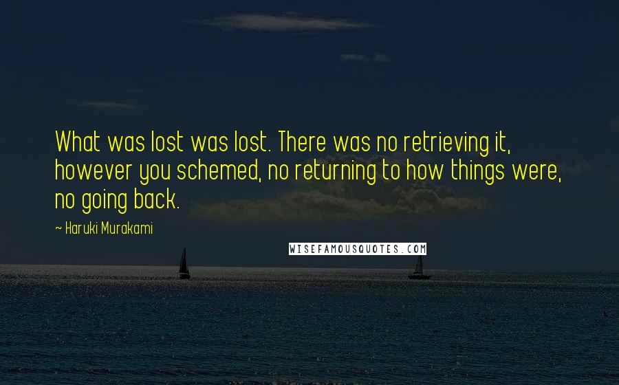 Haruki Murakami Quotes: What was lost was lost. There was no retrieving it, however you schemed, no returning to how things were, no going back.