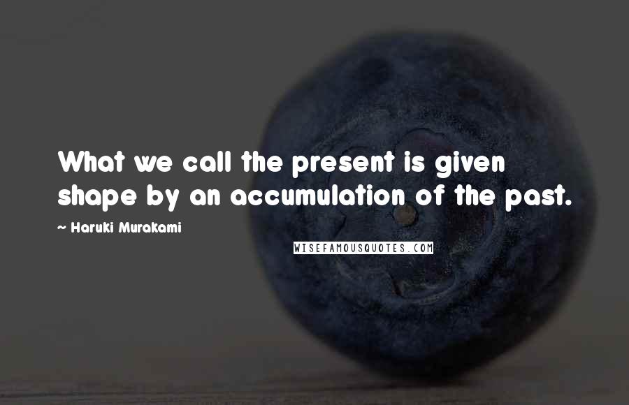 Haruki Murakami Quotes: What we call the present is given shape by an accumulation of the past.