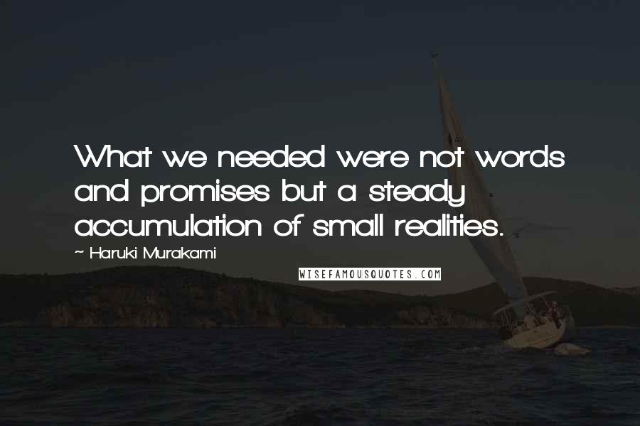 Haruki Murakami Quotes: What we needed were not words and promises but a steady accumulation of small realities.