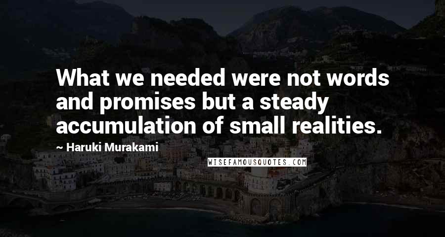 Haruki Murakami Quotes: What we needed were not words and promises but a steady accumulation of small realities.
